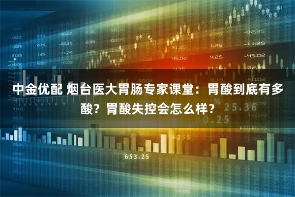 中金优配 烟台医大胃肠专家课堂：胃酸到底有多酸？胃酸失控会怎么样？