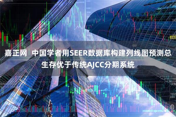 嘉正网  中国学者用SEER数据库构建列线图预测总生存优于传统AJCC分期系统