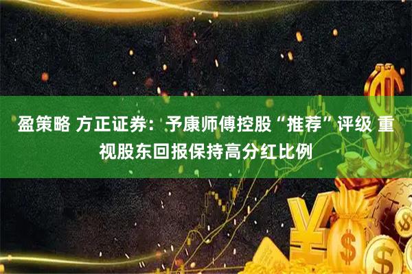 盈策略 方正证券：予康师傅控股“推荐”评级 重视股东回报保持高分红比例