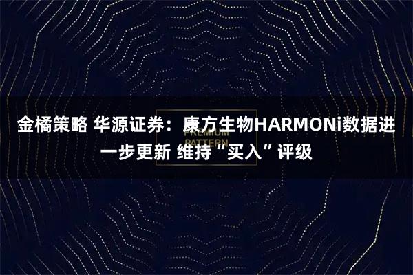 金橘策略 华源证券：康方生物HARMONi数据进一步更新 维持“买入”评级