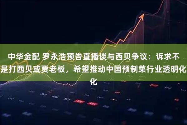 中华金配 罗永浩预告直播谈与西贝争议：诉求不是打西贝或贾老板，希望推动中国预制菜行业透明化