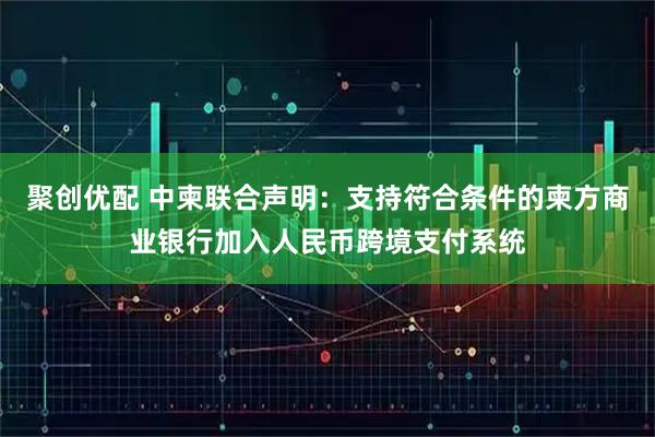聚创优配 中柬联合声明：支持符合条件的柬方商业银行加入人民币跨境支付系统