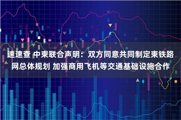 速速查 中柬联合声明：双方同意共同制定柬铁路网总体规划 加强商用飞机等交通基础设施合作