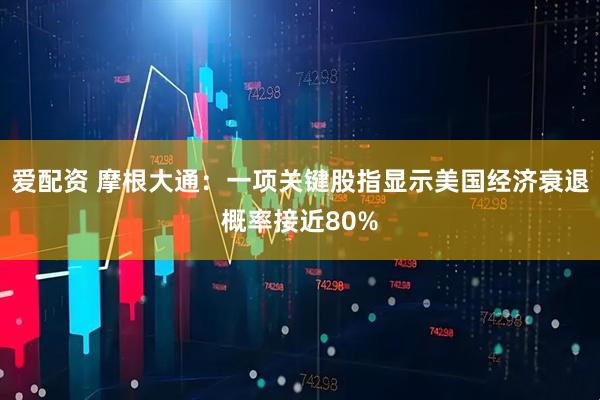 爱配资 摩根大通：一项关键股指显示美国经济衰退概率接近80%