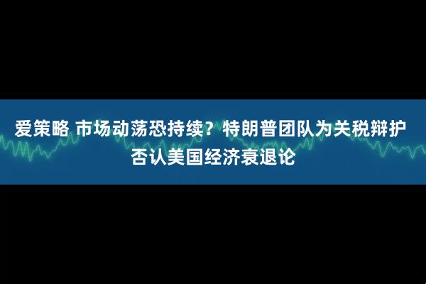 爱策略 市场动荡恐持续？特朗普团队为关税辩护 否认美国经济衰退论
