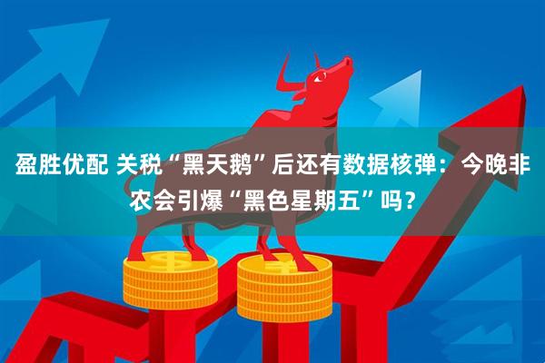 盈胜优配 关税“黑天鹅”后还有数据核弹：今晚非农会引爆“黑色星期五”吗？