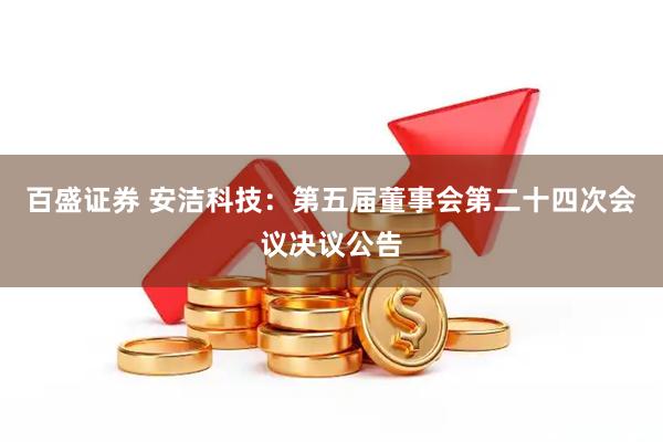 百盛证券 安洁科技：第五届董事会第二十四次会议决议公告