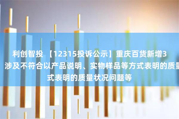 利创智投 【12315投诉公示】重庆百货新增3件投诉公示，涉及不符合以产品说明、实物样品等方式表明的质量状况问题等