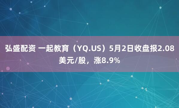弘盛配资 一起教育（YQ.US）5月2日收盘报2.08美元/股，涨8.9%