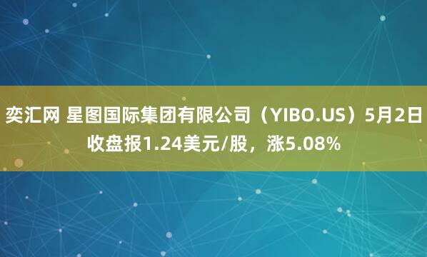 奕汇网 星图国际集团有限公司（YIBO.US）5月2日收盘报1.24美元/股，涨5.08%