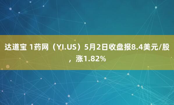 达道宝 1药网（YI.US）5月2日收盘报8.4美元/股，涨1.82%