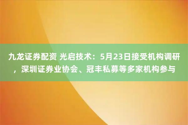 九龙证券配资 光启技术：5月23日接受机构调研，深圳证券业协会、冠丰私募等多家机构参与