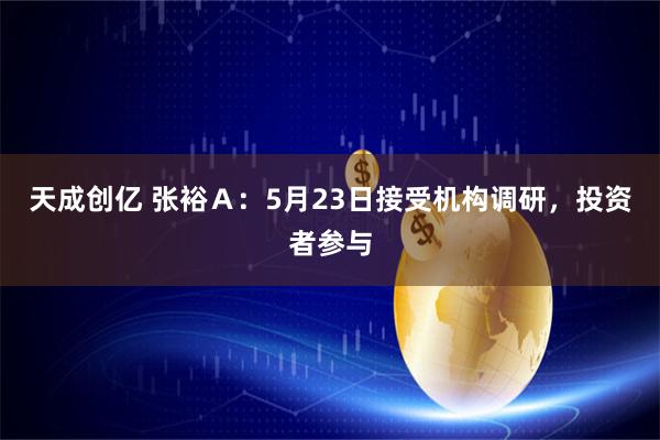 天成创亿 张裕Ａ：5月23日接受机构调研，投资者参与