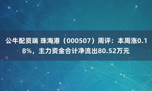 公牛配资端 珠海港（000507）周评：本周涨0.18%，主力资金合计净流出80.52万元
