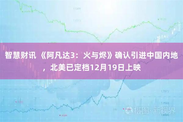 智慧财讯 《阿凡达3：火与烬》确认引进中国内地，北美已定档12月19日上映