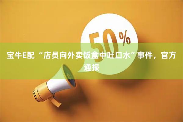 宝牛E配 “店员向外卖饭盒中吐口水”事件，官方通报