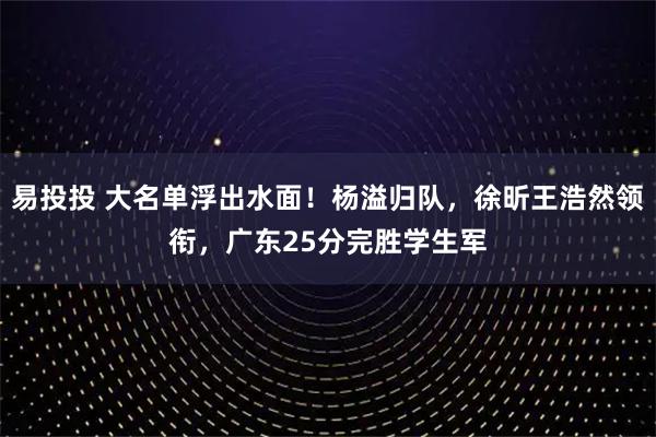 易投投 大名单浮出水面！杨溢归队，徐昕王浩然领衔，广东25分完胜学生军