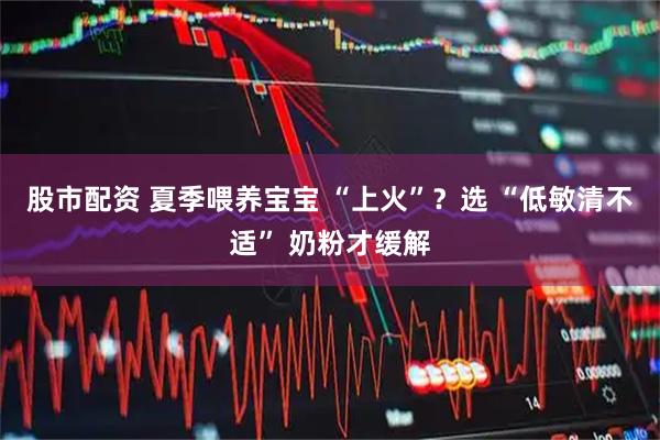 股市配资 夏季喂养宝宝 “上火”？选 “低敏清不适” 奶粉才缓解