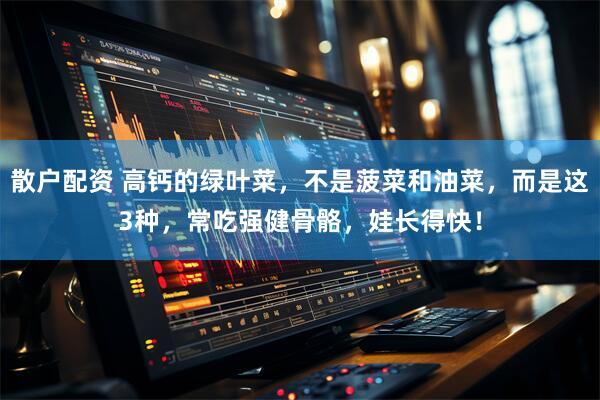 散户配资 高钙的绿叶菜，不是菠菜和油菜，而是这3种，常吃强健骨骼，娃长得快！