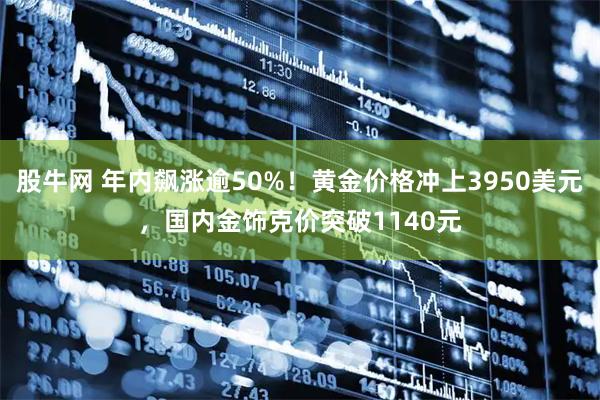 股牛网 年内飙涨逾50%！黄金价格冲上3950美元，国内金饰克价突破1140元