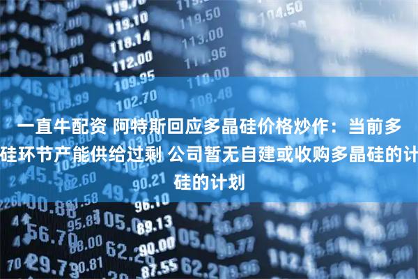 一直牛配资 阿特斯回应多晶硅价格炒作：当前多晶硅环节产能供给过剩 公司暂无自建或收购多晶硅的计划