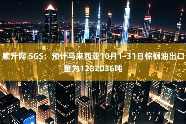 顺升网 SGS：预计马来西亚10月1-31日棕榈油出口量为1282036吨