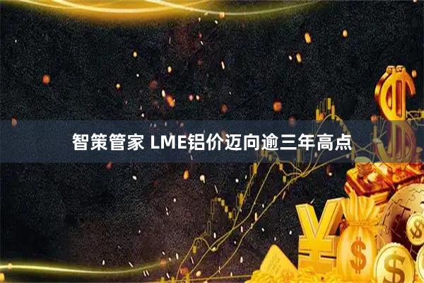 智策管家 LME铝价迈向逾三年高点