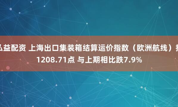 弘益配资 上海出口集装箱结算运价指数（欧洲航线）报1208.71点 与上期相比跌7.9%