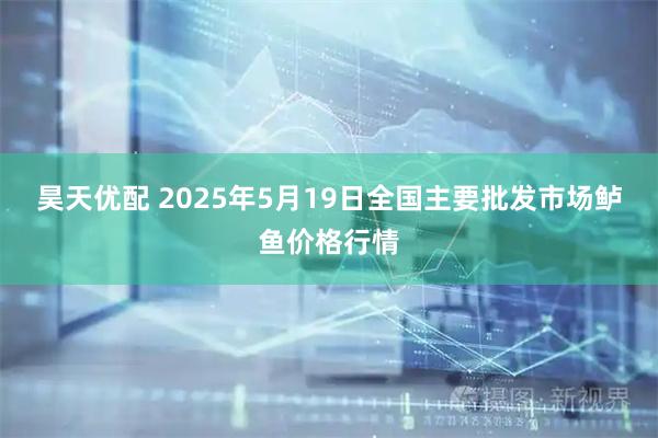 昊天优配 2025年5月19日全国主要批发市场鲈鱼价格行情