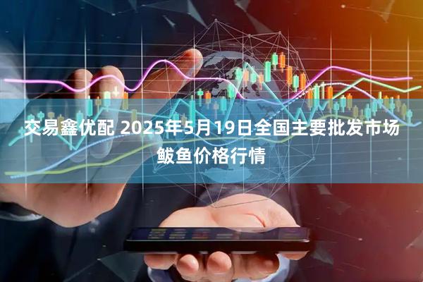 交易鑫优配 2025年5月19日全国主要批发市场鲅鱼价格行情