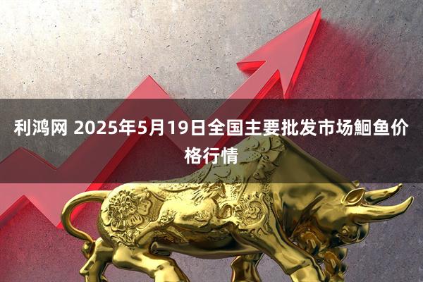利鸿网 2025年5月19日全国主要批发市场鮰鱼价格行情