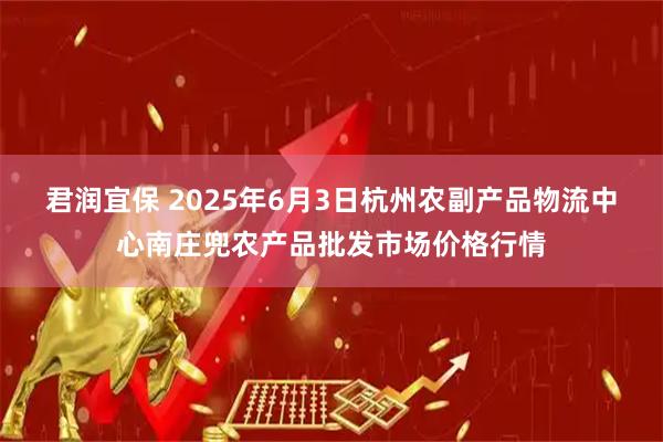 君润宜保 2025年6月3日杭州农副产品物流中心南庄兜农产品批发市场价格行情