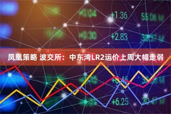 凤凰策略 波交所：中东湾LR2运价上周大幅走弱