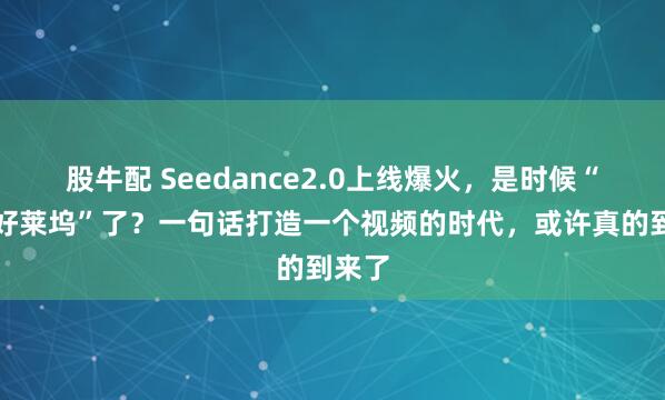 股牛配 Seedance2.0上线爆火，是时候“颠覆好莱坞”了？一句话打造一个视频的时代，或许真的到来了