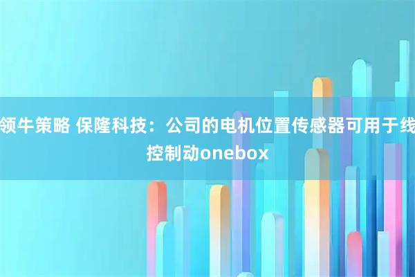 领牛策略 保隆科技：公司的电机位置传感器可用于线控制动onebox
