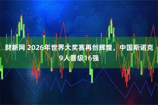 财新网 2026年世界大奖赛再创辉煌，中国斯诺克9人晋级16强