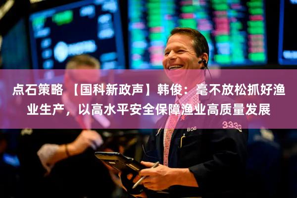 点石策略 【国科新政声】韩俊：毫不放松抓好渔业生产，以高水平安全保障渔业高质量发展