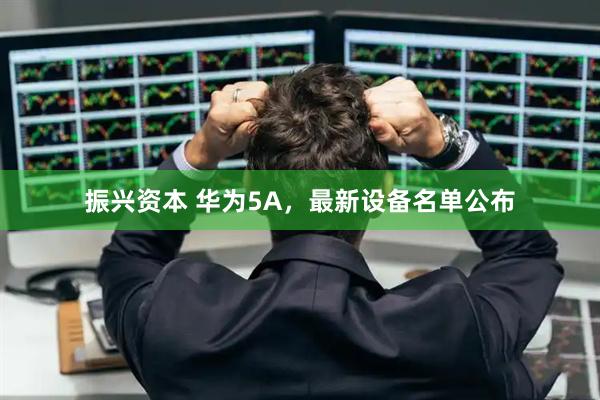 振兴资本 华为5A，最新设备名单公布