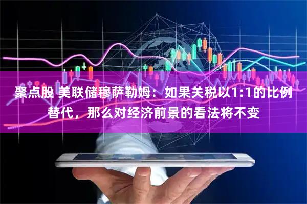 聚点股 美联储穆萨勒姆：如果关税以1:1的比例替代，那么对经济前景的看法将不变