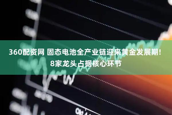 360配资网 固态电池全产业链迎来黄金发展期! 8家龙头占据核心环节