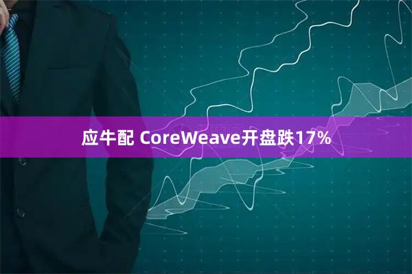 应牛配 CoreWeave开盘跌17%
