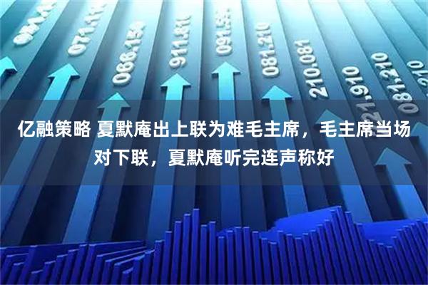 亿融策略 夏默庵出上联为难毛主席，毛主席当场对下联，夏默庵听完连声称好