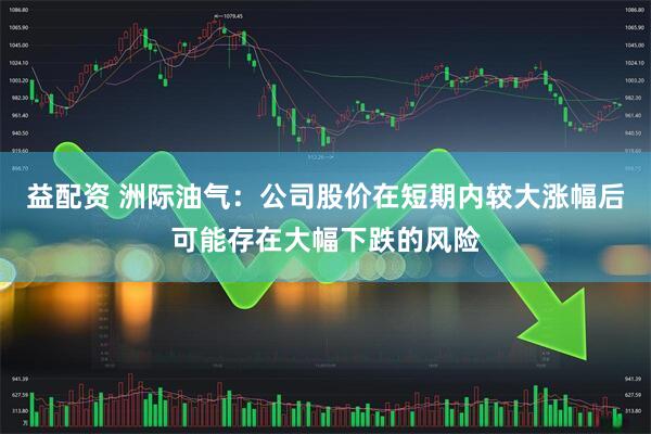 益配资 洲际油气：公司股价在短期内较大涨幅后可能存在大幅下跌的风险