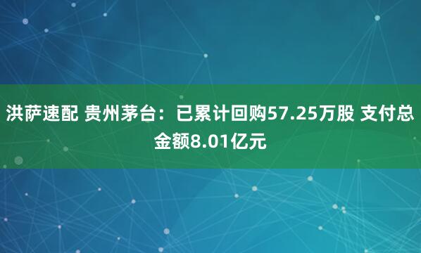 洪萨速配 贵州茅台：已累计回购57.25万股 支付总金额8.01亿元