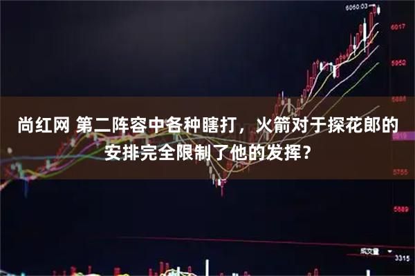 尚红网 第二阵容中各种瞎打，火箭对于探花郎的安排完全限制了他的发挥？