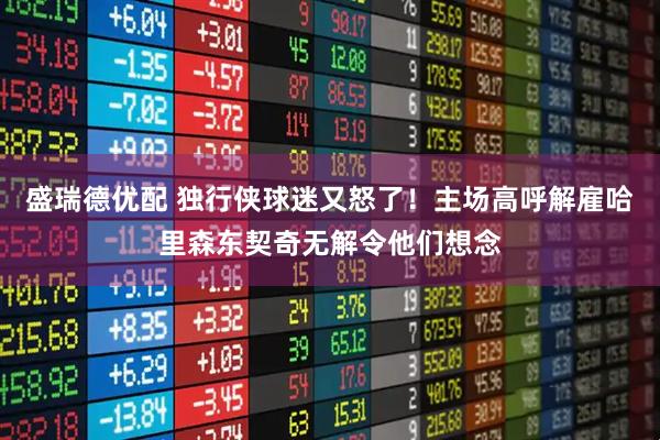 盛瑞德优配 独行侠球迷又怒了！主场高呼解雇哈里森东契奇无解令他们想念