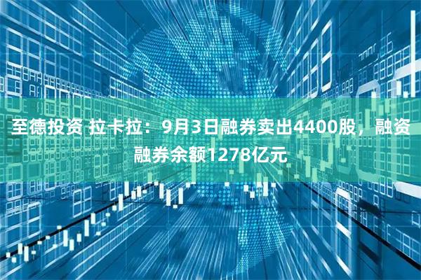 至德投资 拉卡拉：9月3日融券卖出4400股，融资融券余额1278亿元