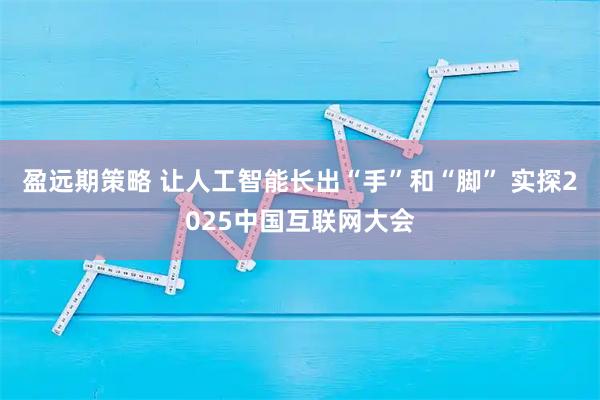 盈远期策略 让人工智能长出“手”和“脚” 实探2025中国互联网大会