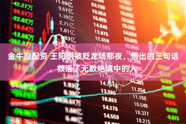 金牛股配资 王阳明被贬龙场那夜，悟出的三句话，救活了无数绝境中的人